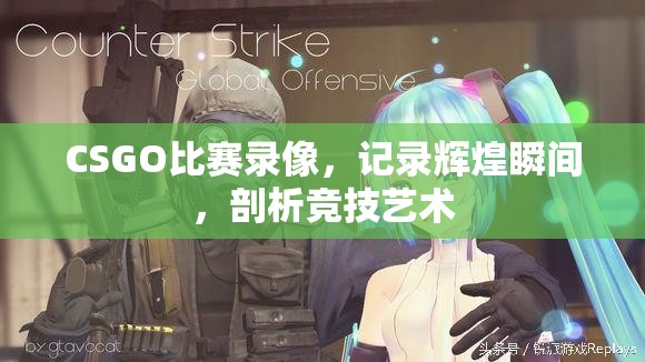 CSGO比赛录像，记录辉煌瞬间，剖析竞技艺术