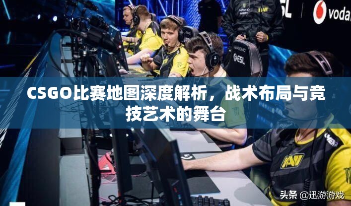 CSGO比赛地图深度解析，战术布局与竞技艺术的舞台